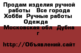 Продам изделия ручной работы - Все города Хобби. Ручные работы » Одежда   . Московская обл.,Дубна г.